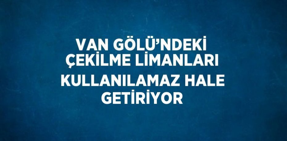 VAN GÖLÜ’NDEKİ ÇEKİLME LİMANLARI KULLANILAMAZ HALE GETİRİYOR