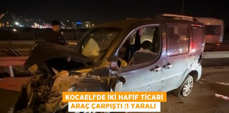 KOCAELİ’DE İKİ HAFİF TİCARİ ARAÇ ÇARPIŞTI :1 YARALI
