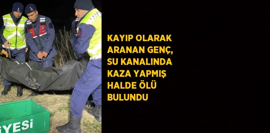 KAYIP OLARAK ARANAN GENÇ, SU KANALINDA KAZA YAPMIŞ HALDE ÖLÜ BULUNDU