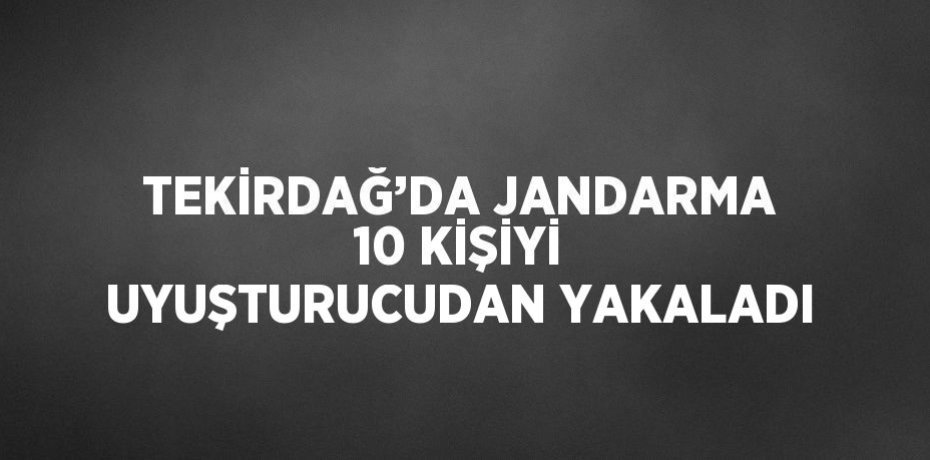 TEKİRDAĞ’DA JANDARMA 10 KİŞİYİ UYUŞTURUCUDAN YAKALADI