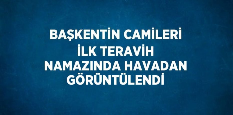 BAŞKENTİN CAMİLERİ İLK TERAVİH NAMAZINDA HAVADAN GÖRÜNTÜLENDİ