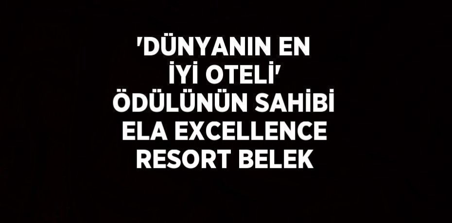'DÜNYANIN EN İYİ OTELİ' ÖDÜLÜNÜN SAHİBİ ELA EXCELLENCE RESORT BELEK