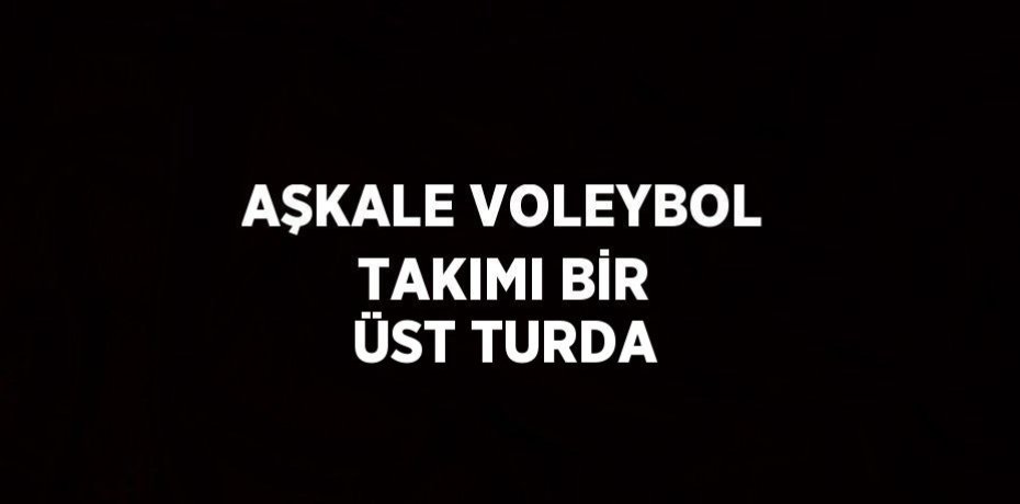 AŞKALE VOLEYBOL TAKIMI BİR ÜST TURDA