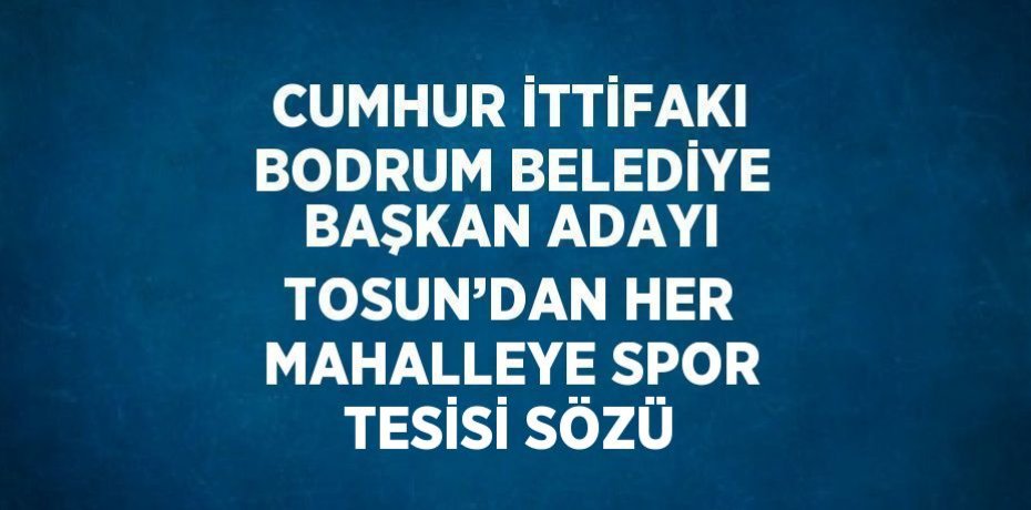 CUMHUR İTTİFAKI BODRUM BELEDİYE BAŞKAN ADAYI TOSUN’DAN HER MAHALLEYE SPOR TESİSİ SÖZÜ