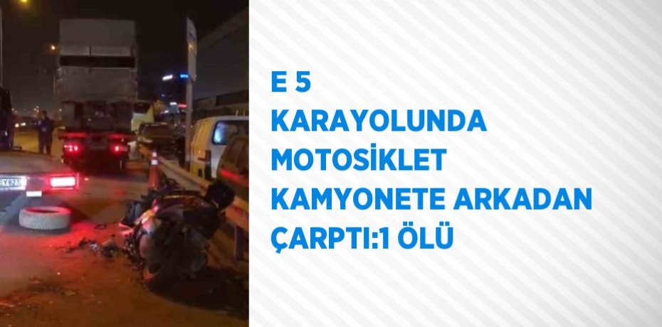 E 5 KARAYOLUNDA MOTOSİKLET KAMYONETE ARKADAN ÇARPTI:1 ÖLÜ