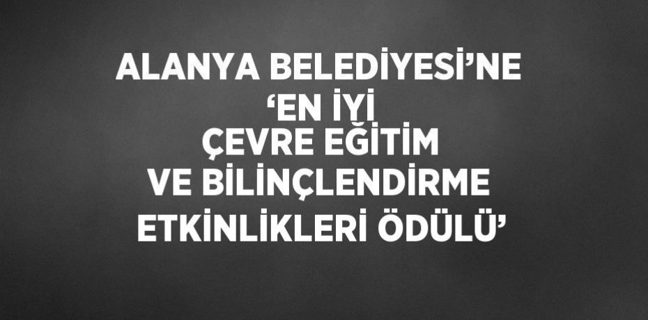 ALANYA BELEDİYESİ’NE ‘EN İYİ ÇEVRE EĞİTİM VE BİLİNÇLENDİRME ETKİNLİKLERİ ÖDÜLÜ’