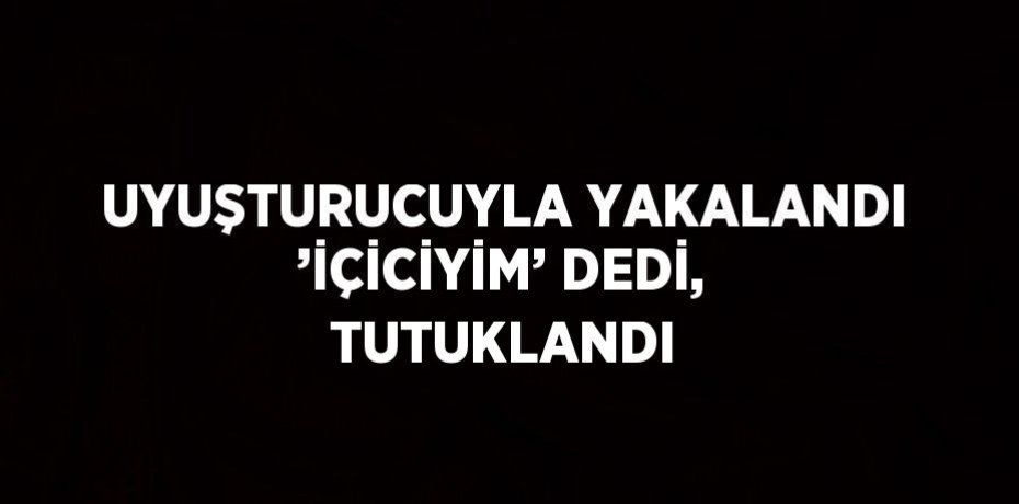 UYUŞTURUCUYLA YAKALANDI ’İÇİCİYİM’ DEDİ, TUTUKLANDI