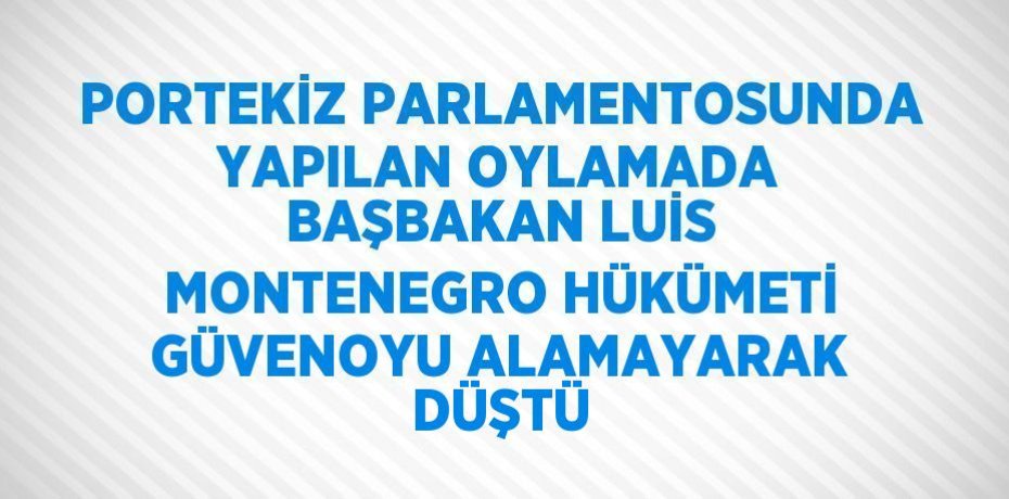 PORTEKİZ PARLAMENTOSUNDA YAPILAN OYLAMADA BAŞBAKAN LUİS MONTENEGRO HÜKÜMETİ GÜVENOYU ALAMAYARAK DÜŞTÜ