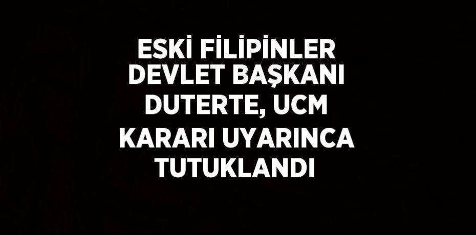 ESKİ FİLİPİNLER DEVLET BAŞKANI DUTERTE, UCM KARARI UYARINCA TUTUKLANDI