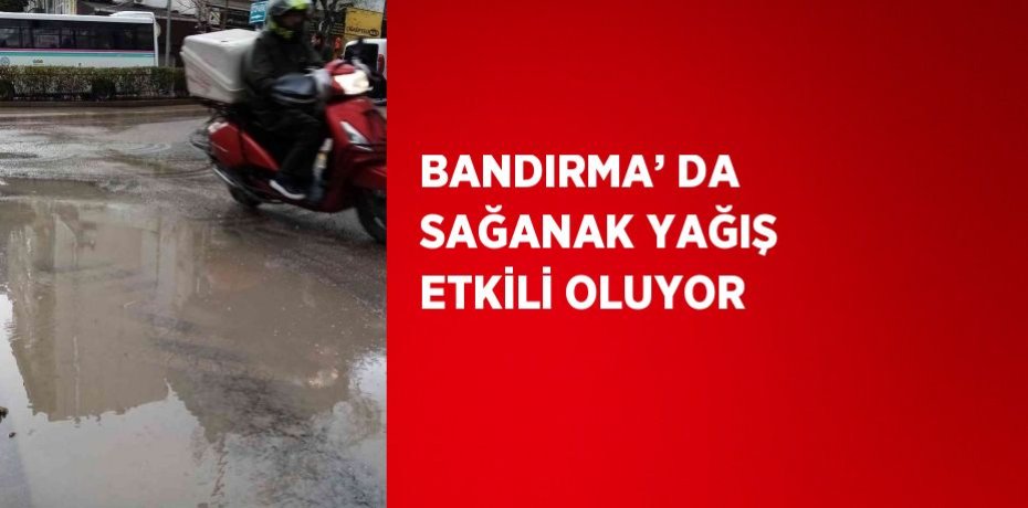 BANDIRMA’ DA SAĞANAK YAĞIŞ ETKİLİ OLUYOR