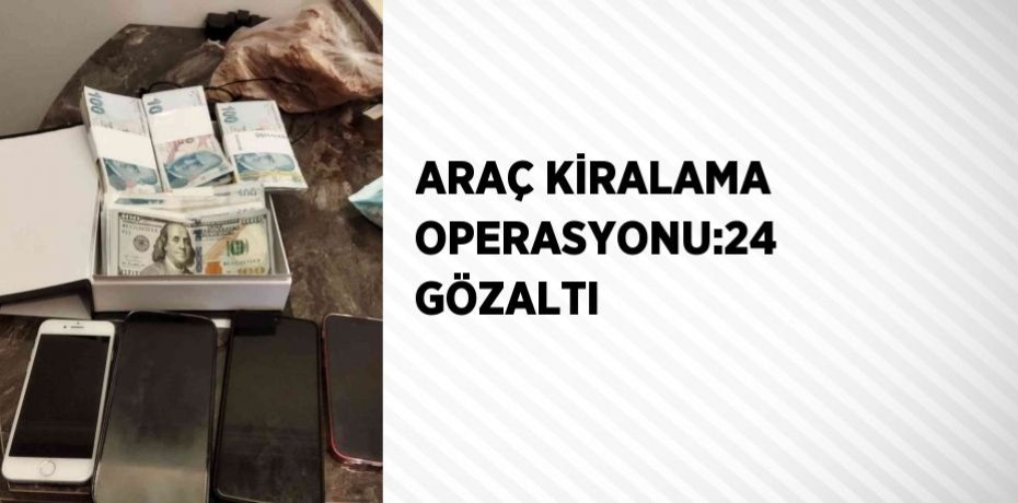 ARAÇ KİRALAMA OPERASYONU:24 GÖZALTI