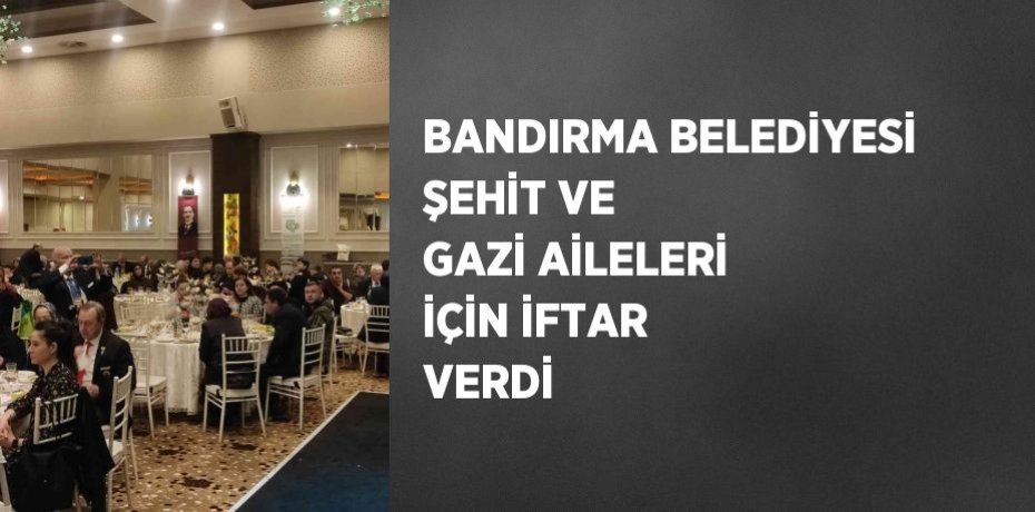 BANDIRMA BELEDİYESİ ŞEHİT VE GAZİ AİLELERİ İÇİN İFTAR VERDİ