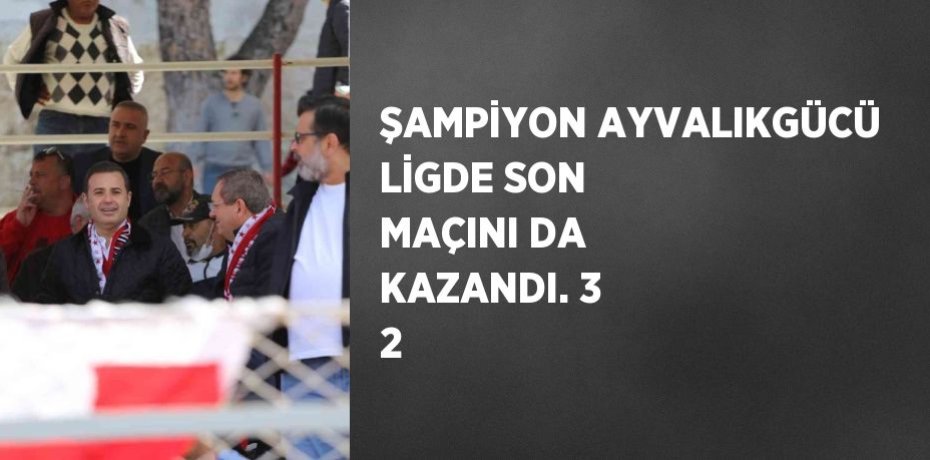 ŞAMPİYON AYVALIKGÜCÜ LİGDE SON MAÇINI DA KAZANDI. 3 2