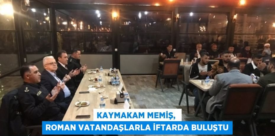 KAYMAKAM MEMİŞ,  ROMAN VATANDAŞLARLA İFTARDA BULUŞTU