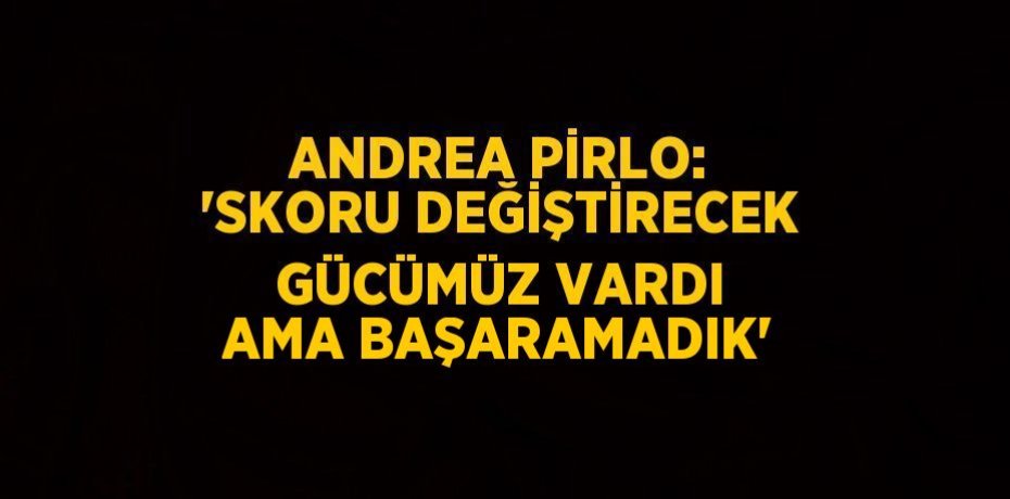 ANDREA PİRLO: 'SKORU DEĞİŞTİRECEK GÜCÜMÜZ VARDI AMA BAŞARAMADIK'