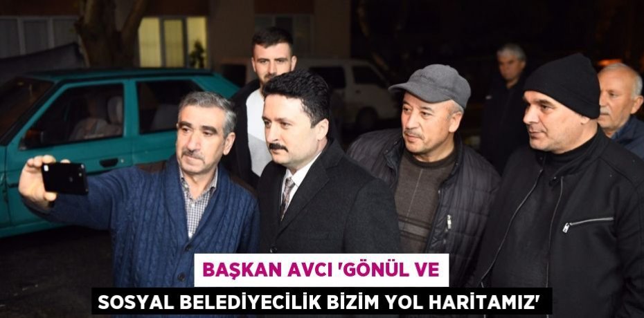 Başkan Avcı “Gönül ve sosyal belediyecilik bizim yol haritamız”