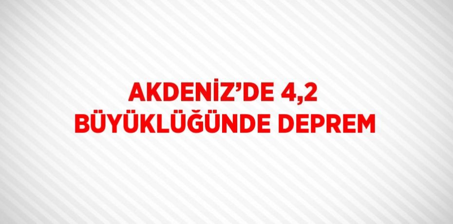 AKDENİZ’DE 4,2 BÜYÜKLÜĞÜNDE DEPREM