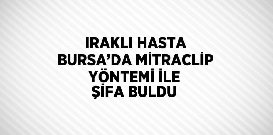 IRAKLI HASTA BURSA’DA MİTRACLİP YÖNTEMİ İLE ŞİFA BULDU