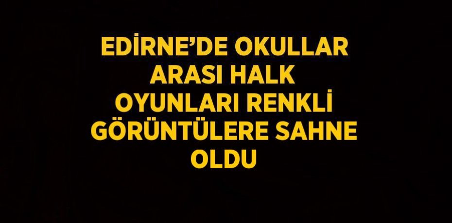 EDİRNE’DE OKULLAR ARASI HALK OYUNLARI RENKLİ GÖRÜNTÜLERE SAHNE OLDU