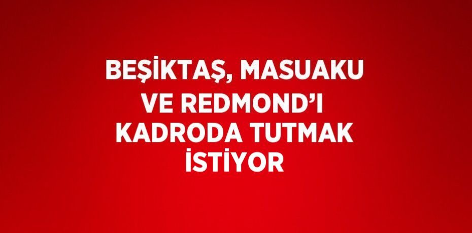 BEŞİKTAŞ, MASUAKU VE REDMOND’I KADRODA TUTMAK İSTİYOR