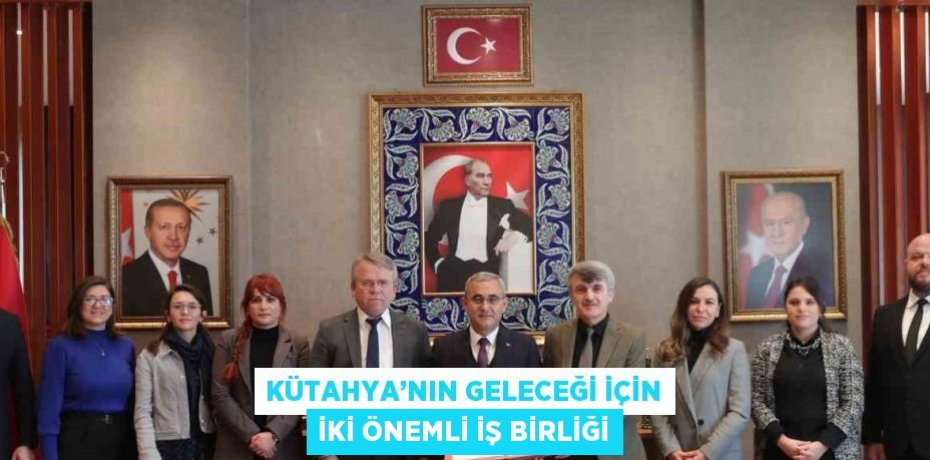 KÜTAHYA’NIN GELECEĞİ İÇİN İKİ ÖNEMLİ İŞ BİRLİĞİ
