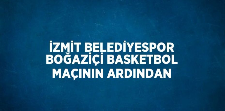 İZMİT BELEDİYESPOR BOĞAZİÇİ BASKETBOL MAÇININ ARDINDAN