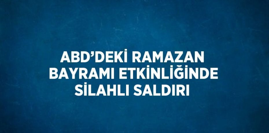 ABD’DEKİ RAMAZAN BAYRAMI ETKİNLİĞİNDE SİLAHLI SALDIRI
