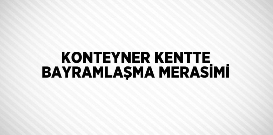 KONTEYNER KENTTE BAYRAMLAŞMA MERASİMİ