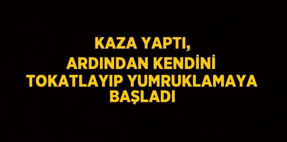 KAZA YAPTI, ARDINDAN KENDİNİ TOKATLAYIP YUMRUKLAMAYA BAŞLADI