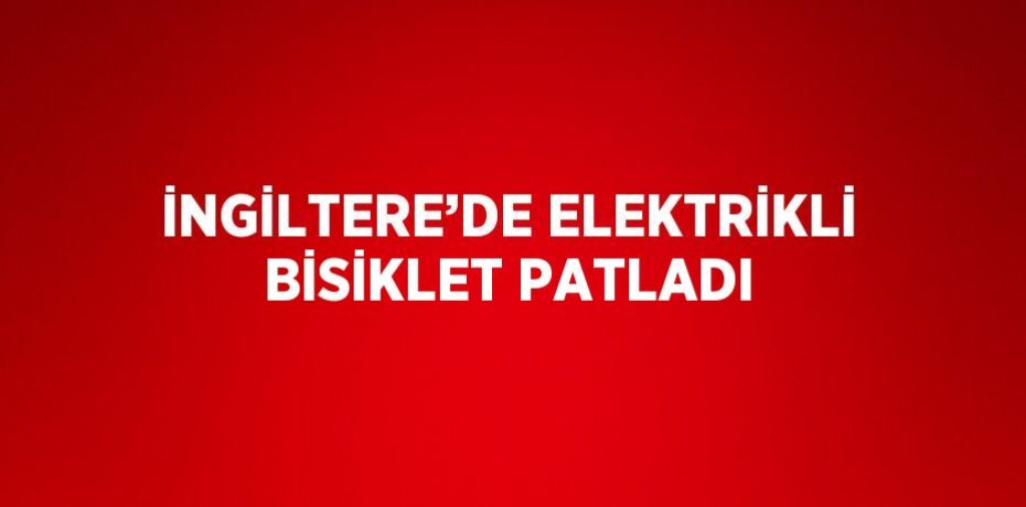 İNGİLTERE’DE ELEKTRİKLİ BİSİKLET PATLADI