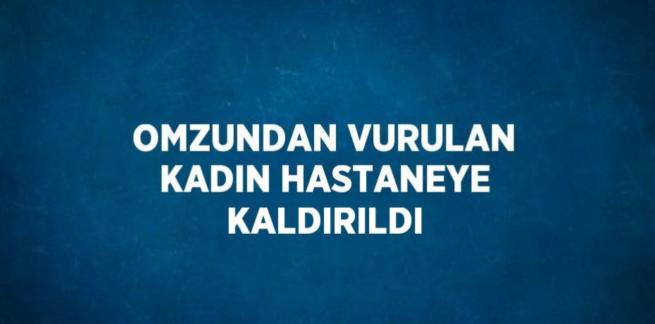 OMZUNDAN VURULAN KADIN HASTANEYE KALDIRILDI
