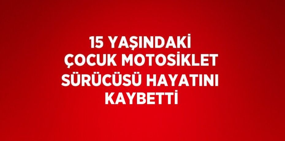 15 YAŞINDAKİ ÇOCUK MOTOSİKLET SÜRÜCÜSÜ HAYATINI KAYBETTİ