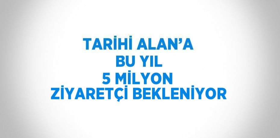 TARİHİ ALAN’A BU YIL 5 MİLYON ZİYARETÇİ BEKLENİYOR