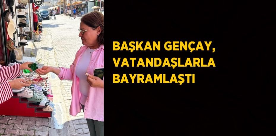 BAŞKAN GENÇAY, VATANDAŞLARLA BAYRAMLAŞTI