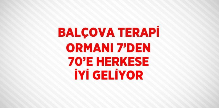 BALÇOVA TERAPİ ORMANI 7’DEN 70’E HERKESE İYİ GELİYOR