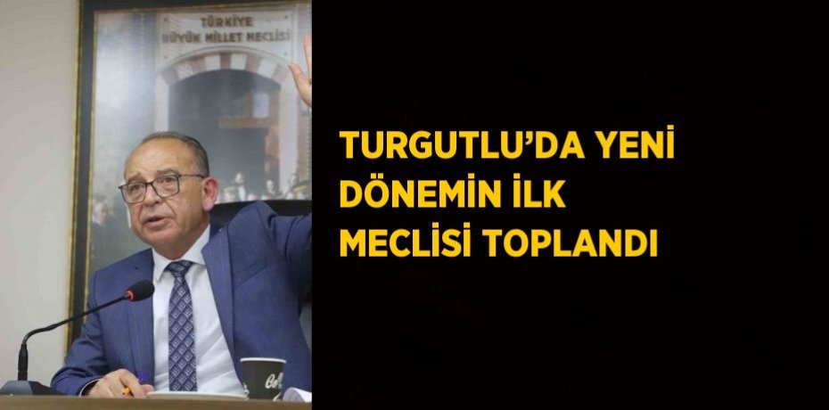TURGUTLU’DA YENİ DÖNEMİN İLK MECLİSİ TOPLANDI