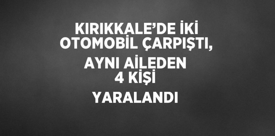 KIRIKKALE’DE İKİ OTOMOBİL ÇARPIŞTI, AYNI AİLEDEN 4 KİŞİ YARALANDI