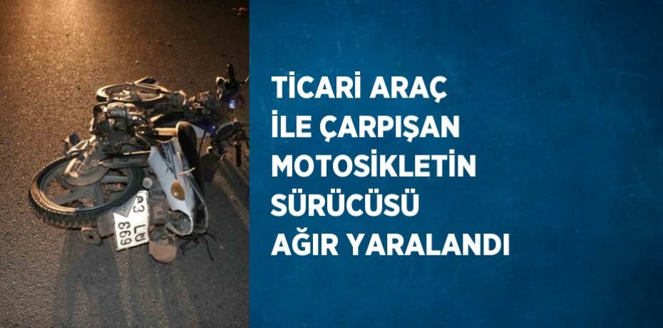 TİCARİ ARAÇ İLE ÇARPIŞAN MOTOSİKLETİN SÜRÜCÜSÜ AĞIR YARALANDI