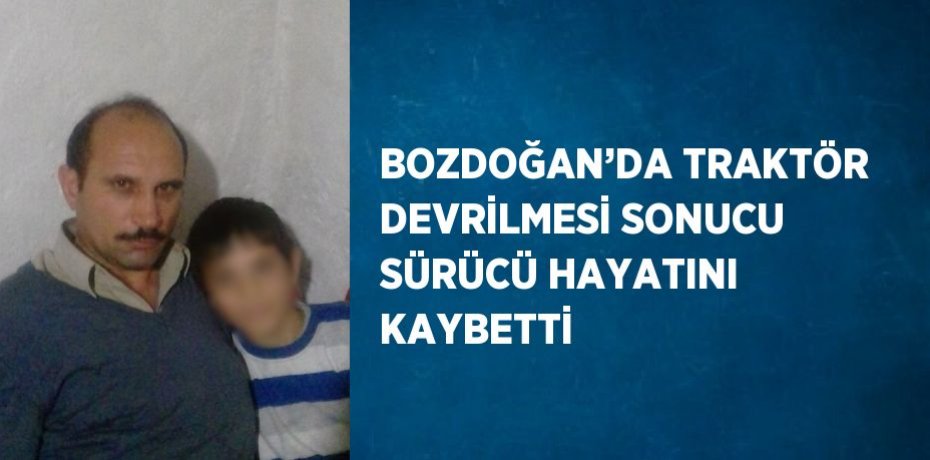 BOZDOĞAN’DA TRAKTÖR DEVRİLMESİ SONUCU SÜRÜCÜ HAYATINI KAYBETTİ
