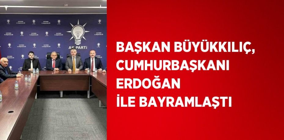 BAŞKAN BÜYÜKKILIÇ, CUMHURBAŞKANI ERDOĞAN İLE BAYRAMLAŞTI