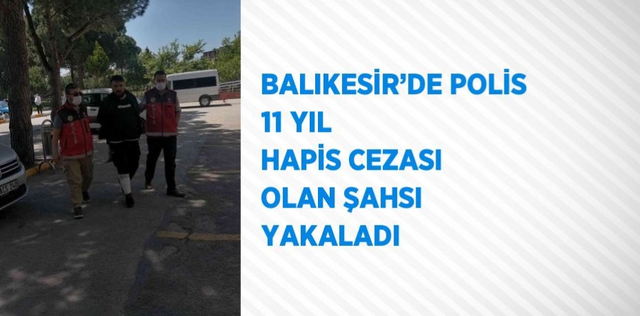 BALIKESİR’DE POLİS 11 YIL HAPİS CEZASI OLAN ŞAHSI YAKALADI