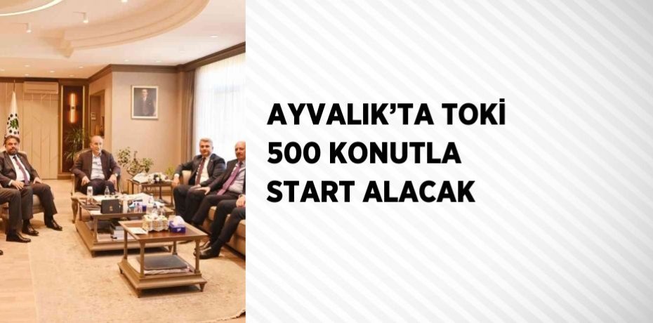 AYVALIK’TA TOKİ 500 KONUTLA START ALACAK