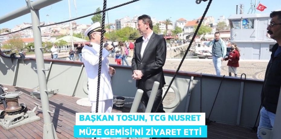 BAŞKAN TOSUN, TCG NUSRET  MÜZE GEMİSİ’Nİ ZİYARET ETTİ
