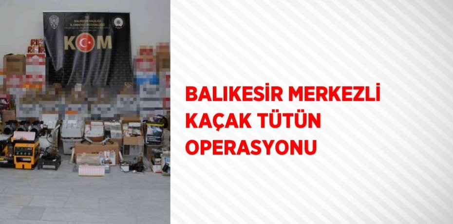 BALIKESİR MERKEZLİ KAÇAK TÜTÜN OPERASYONU