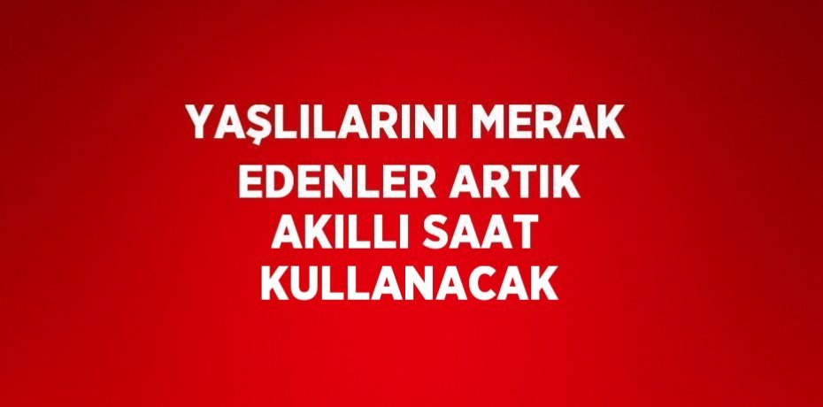 YAŞLILARINI MERAK EDENLER ARTIK AKILLI SAAT KULLANACAK