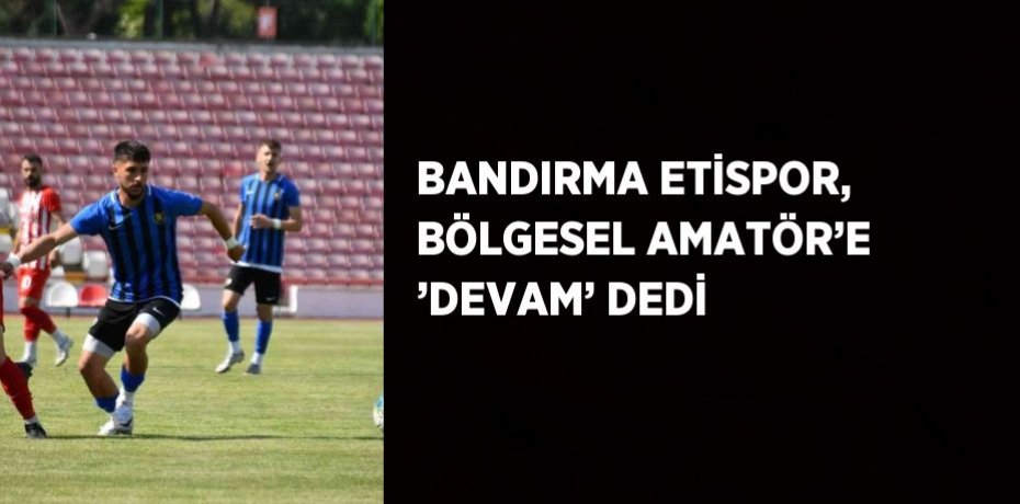 BANDIRMA ETİSPOR, BÖLGESEL AMATÖR’E ’DEVAM’ DEDİ