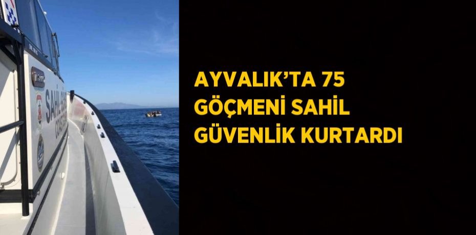 AYVALIK’TA 75 GÖÇMENİ SAHİL GÜVENLİK KURTARDI