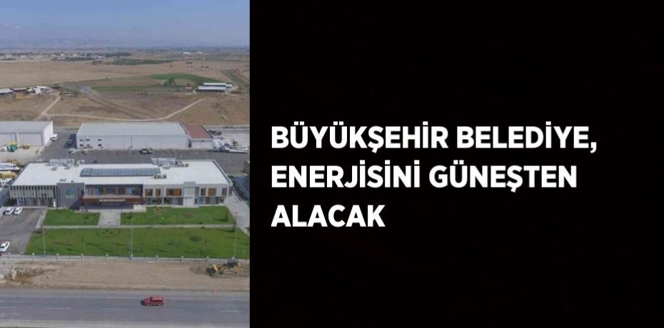 BÜYÜKŞEHİR BELEDİYE, ENERJİSİNİ GÜNEŞTEN ALACAK