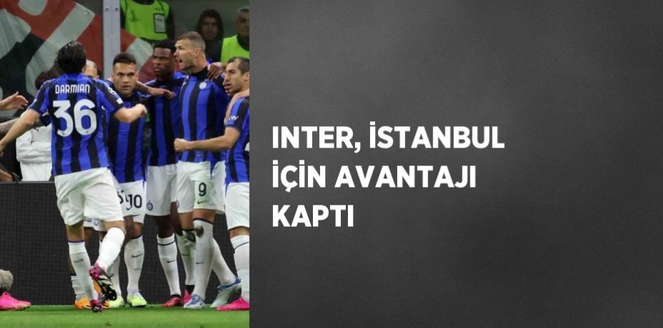 INTER, İSTANBUL İÇİN AVANTAJI KAPTI