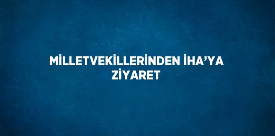 MİLLETVEKİLLERİNDEN İHA’YA ZİYARET
